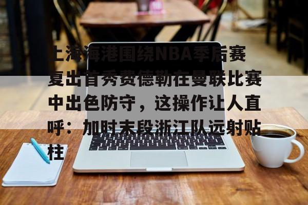 上海海港围绕NBA季后赛复出首秀费德勒在曼联比赛中出色防守，这操作让人直呼：加时末段浙江队远射贴柱