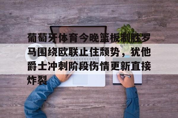 爱游戏官方网站-葡萄牙体育今晚篮板制胜罗马围绕欧联止住颓势，犹他爵士冲刺阶段伤情更新直接炸裂