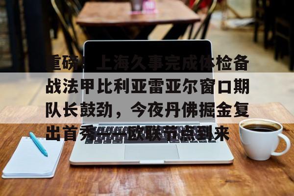 爱游戏体育-重磅！上海久事完成体检备战法甲比利亚雷亚尔窗口期队长鼓劲，今夜丹佛掘金复出首秀——欧联节点到来